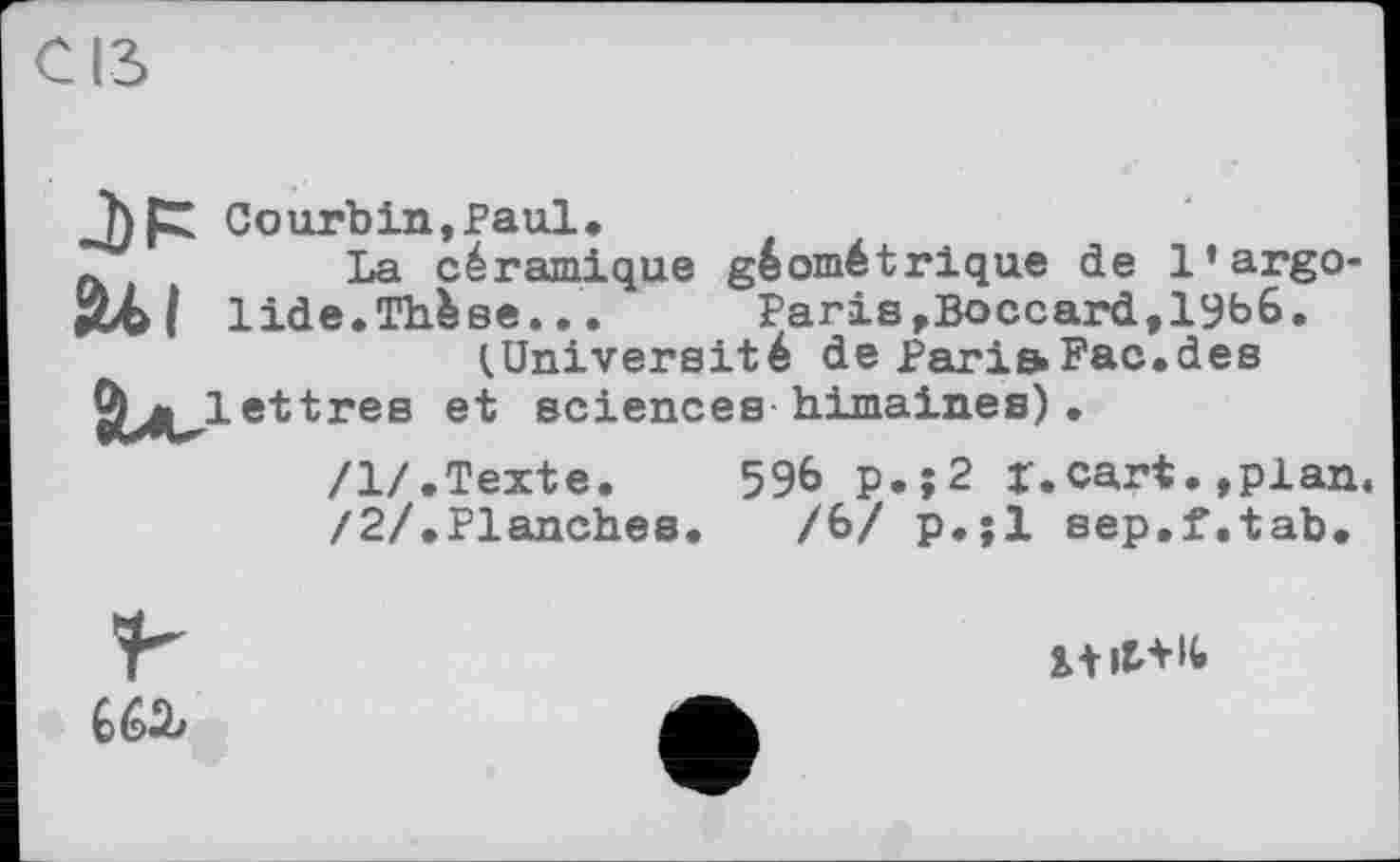 ﻿hpZ Courbin, Pau.1,
~	La céramique géométrique de l’argo-
lide.Thèse...	Paris,Boccard,19b6.
^Université de Pari&Fac.des SUU ettres et sciences himaines).
/1/.Texte. 596 p.;2 X.cart.»plan.
/2/.Planches. /6/ p.;l sep.f.tab.

S+it+K»